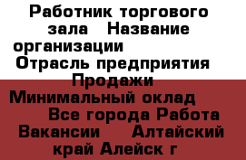 Работник торгового зала › Название организации ­ Team PRO 24 › Отрасль предприятия ­ Продажи › Минимальный оклад ­ 25 000 - Все города Работа » Вакансии   . Алтайский край,Алейск г.